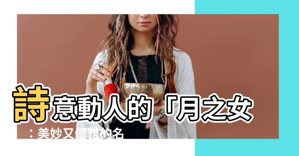 【月名字女】詩意動人的「月之女」：美妙又優雅的名字大全