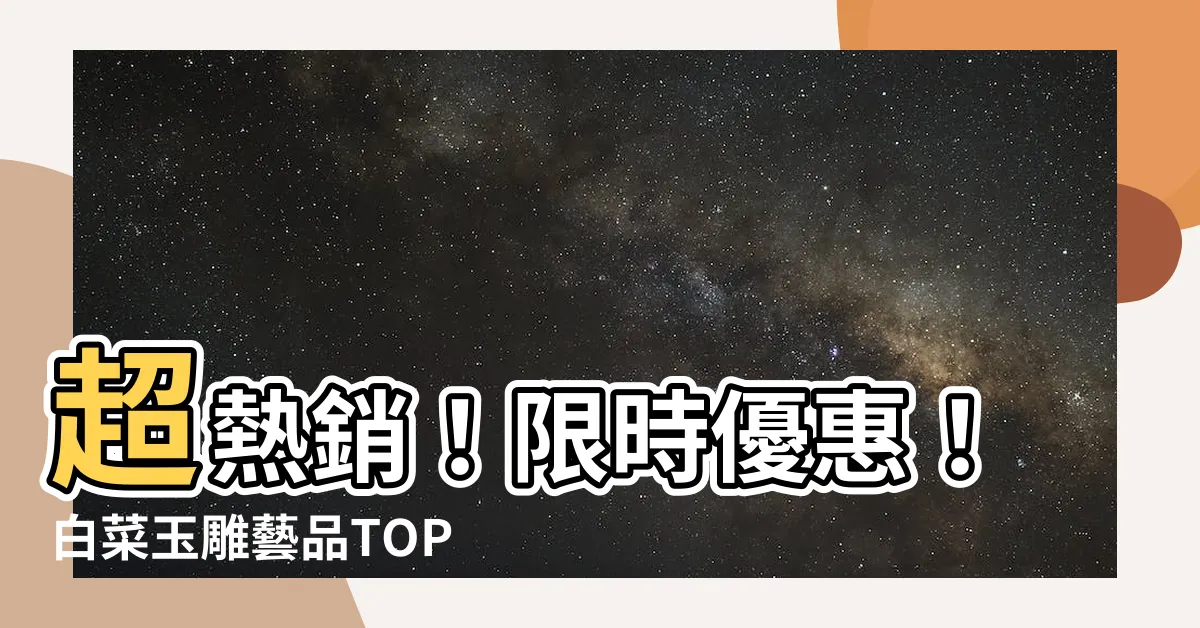 【白菜玉雕】超熱銷！限時優惠！白菜玉雕藝品TOP 100大公開！