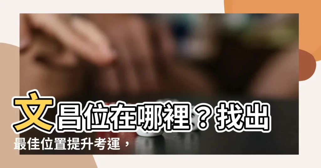 【文昌位怎麼找】文昌位在哪裡？找出最佳位置提升考運，學霸必看！