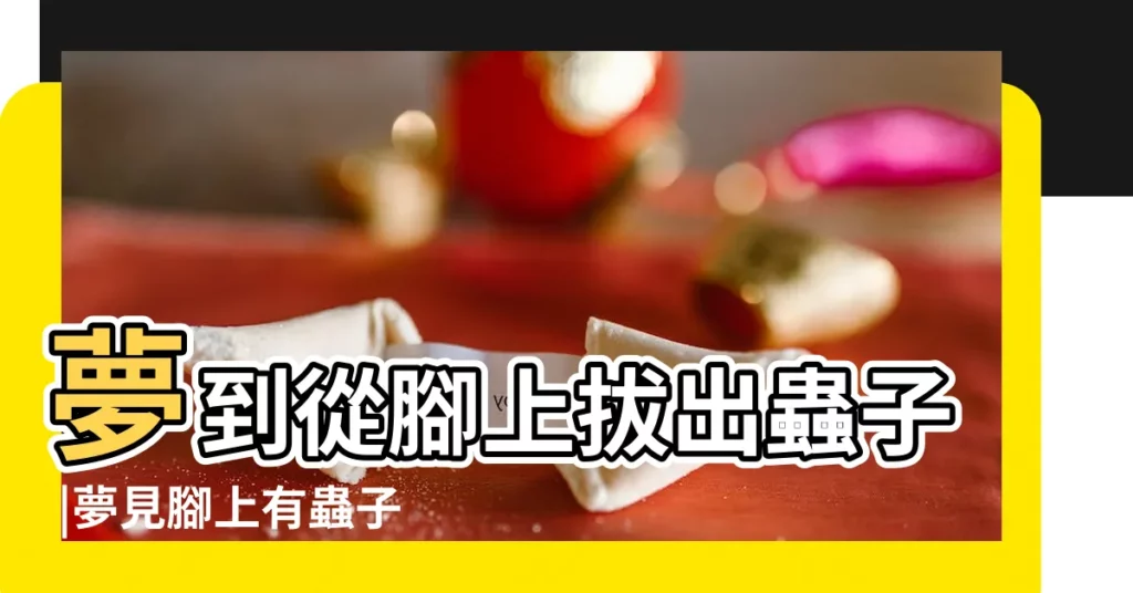夢到從腳上拔出蟲子 |夢見腳上有蟲子 |夢見從身體裡拔出蟲子 |【夢見腳踝上拔出很多蟲子】