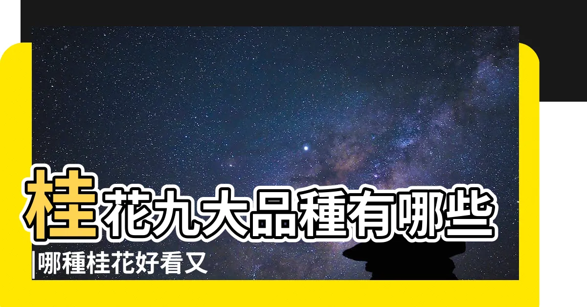 【桂花的種類】桂花九大品種有哪些 |哪種桂花好看又好吃 |桂花品種繁多如何區分 |
