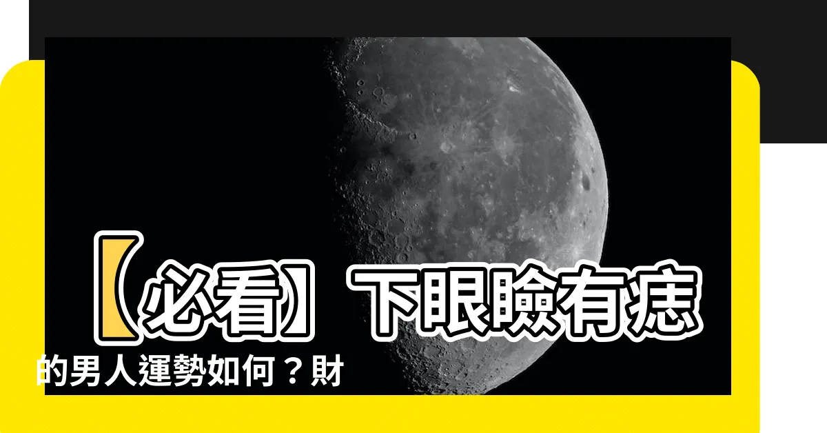 【下眼瞼有痣男】【必看】下眼瞼有痣的男人運勢如何？財運愛情大揭秘