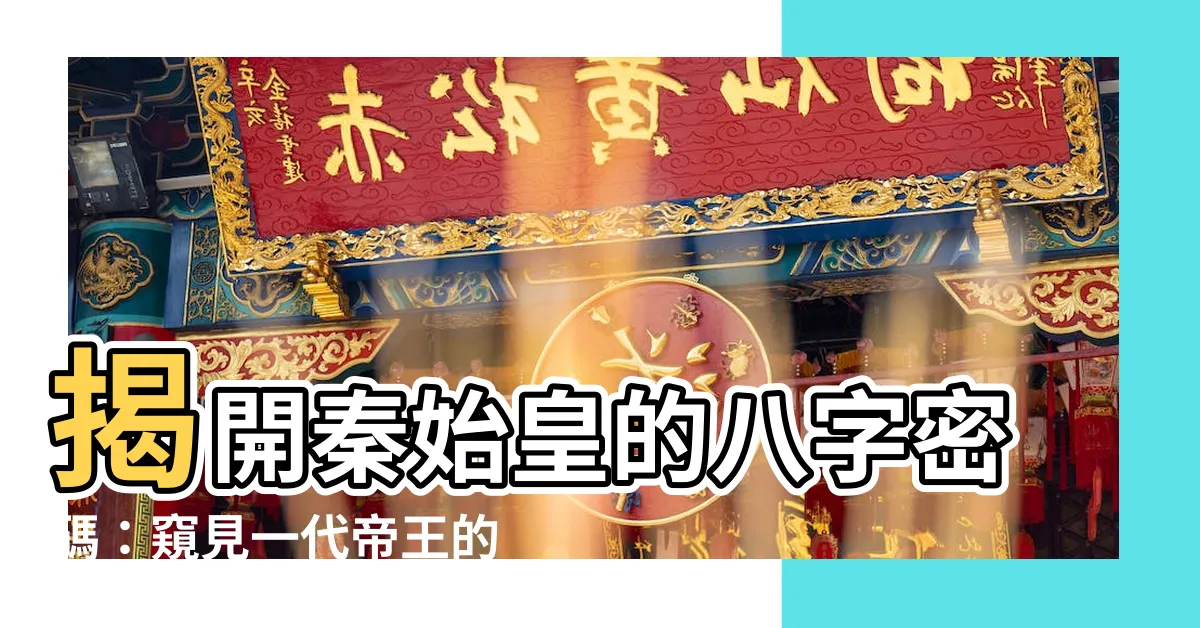 【秦始皇八字】揭開秦始皇的八字密碼：窺見一代帝王的性格命運