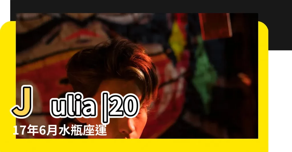 Julia |2017年6月水瓶座運勢完整版 |2017年6月 |【水瓶座2017年6月25運勢如何】