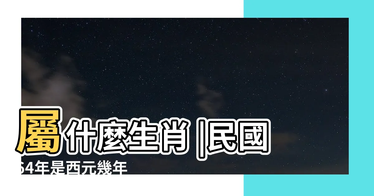 【64年屬什麼】屬什麼生肖 |民國64年是西元幾年 |民國64年是什麼生肖 |