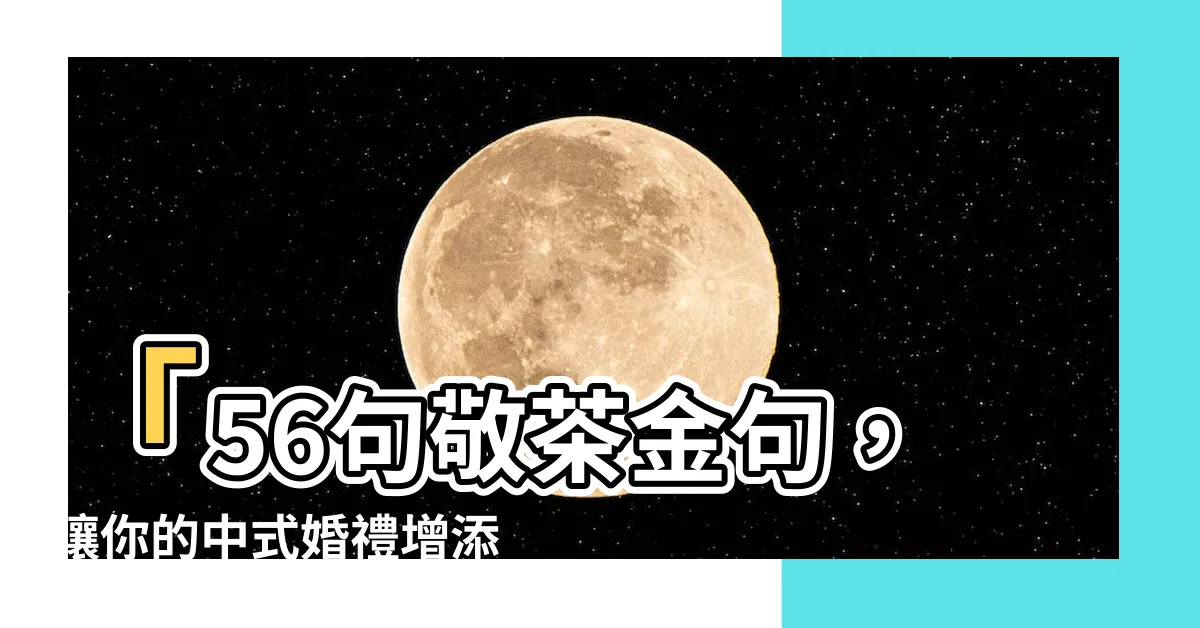 【敬茶金句】「56句敬茶金句，讓你的中式婚禮增添吉祥喜慶！」