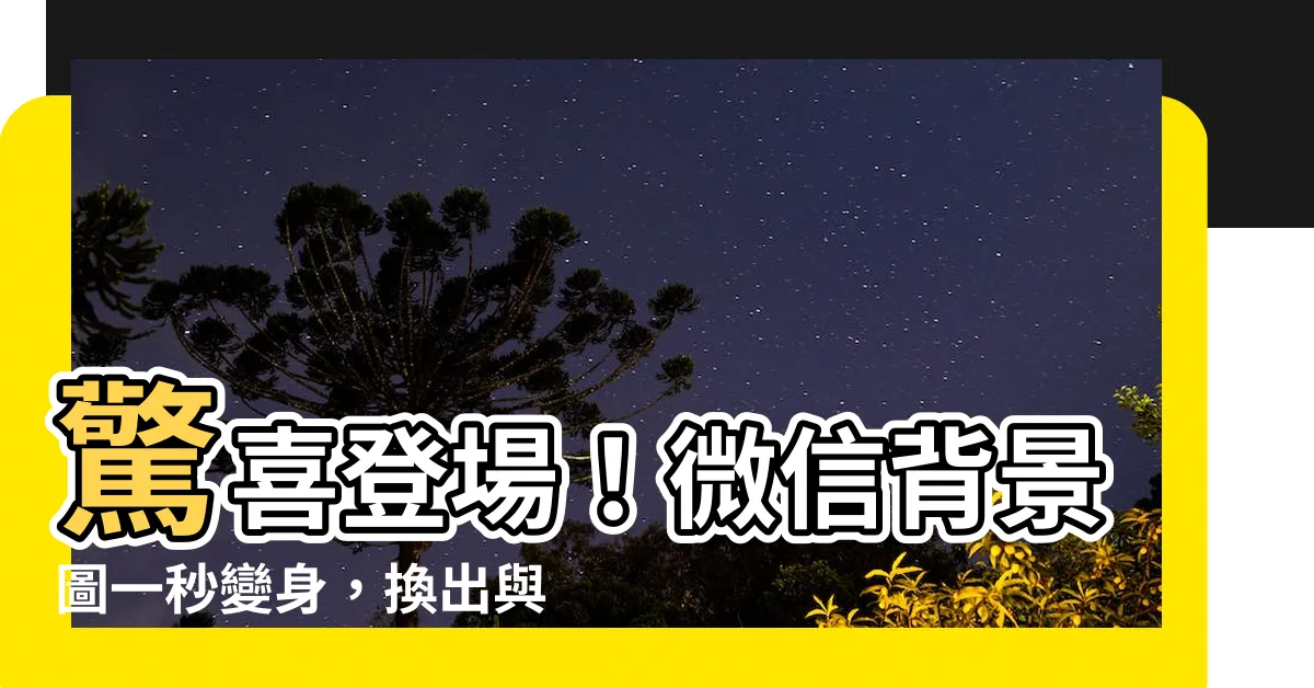 【微信背景圖】驚喜登場！微信背景圖一秒變身，換出與眾不同的聊天風格