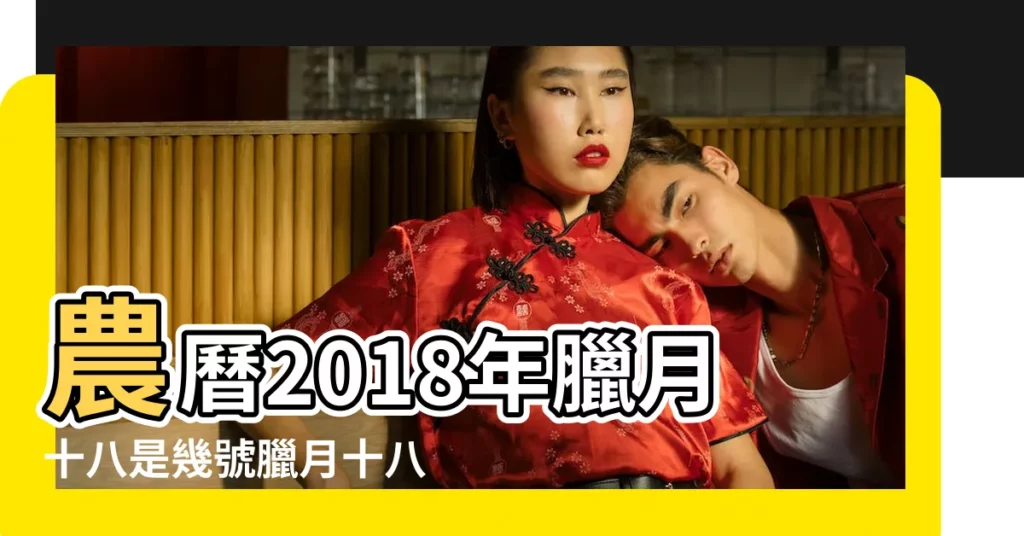 農曆2018年臘月十八是幾號臘月十八的民俗有哪些 |屬什麼生肖 |農曆2018年臘月廿八是國曆幾月幾日 |【2018年臘月18是什麼時候】