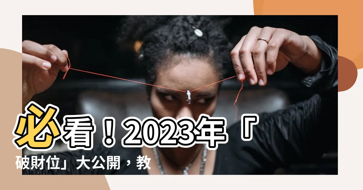 【破財位化解2023】必看！2023年「破財位」大公開，教你輕鬆避免破財危機