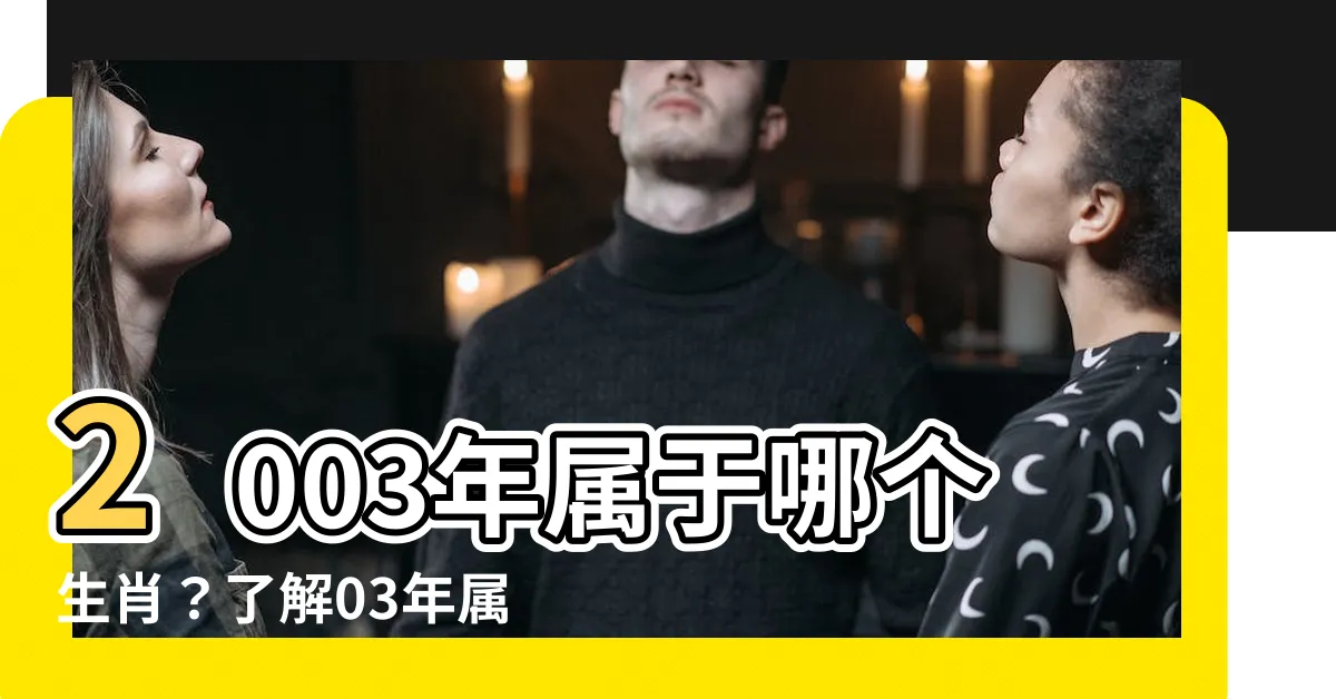 【03年屬什麼】2003年屬於哪個生肖？瞭解03年屬什麼生肖！
