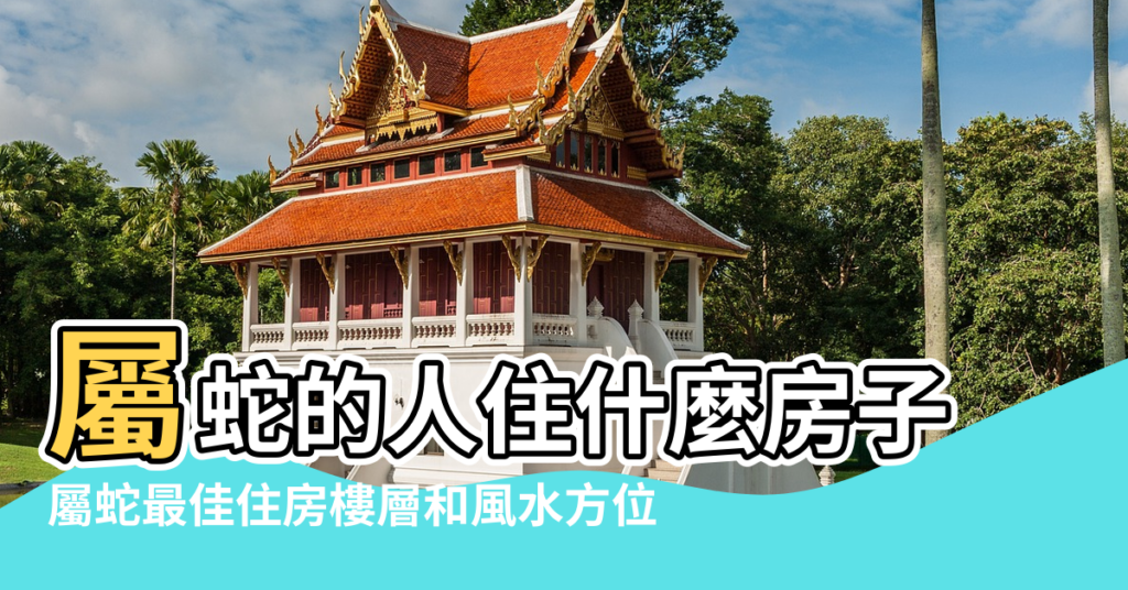 【屬蛇最佳住房樓層和風水方位】屬蛇的人住什麼房子 |屬蛇最佳住房樓層和風水方位 |屬蛇最佳住房樓層和風水方位 |