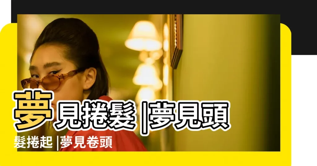 夢見捲髮 |夢見頭髮捲起 |夢見卷頭髮 |【夢自己頭髮卷】