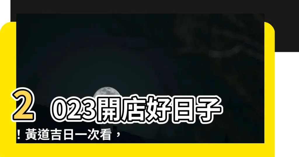 【2023開店好日子】2023開店好日子！黃道吉日一次看，讓你創業開張順風順水