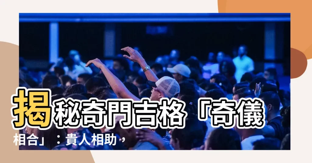 【奇儀相合】揭秘奇門吉格「奇儀相合」：貴人相助，訴訟公平