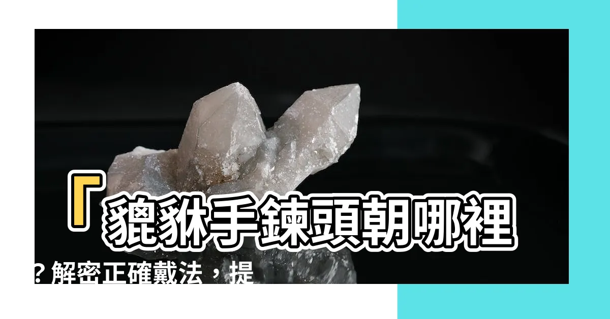 【貔貅手鍊頭朝哪】「貔貅手鍊頭朝哪裡？解密正確戴法，提升守財效果！」