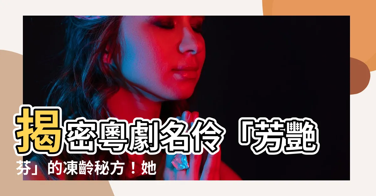 【芳艷芬幾多歲】揭密粵劇名伶「芳艷芬」的凍齡秘方！她今年幾歲了？