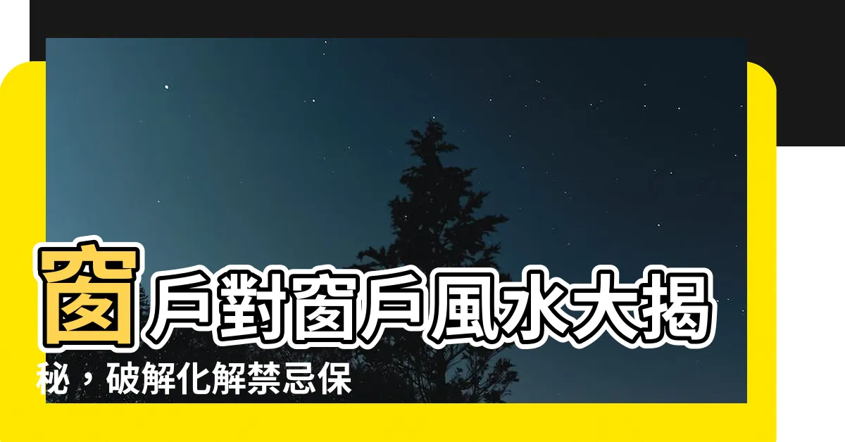 【窗户對窗户 風水】窗户對窗户風水大揭秘，破解化解禁忌保平安！