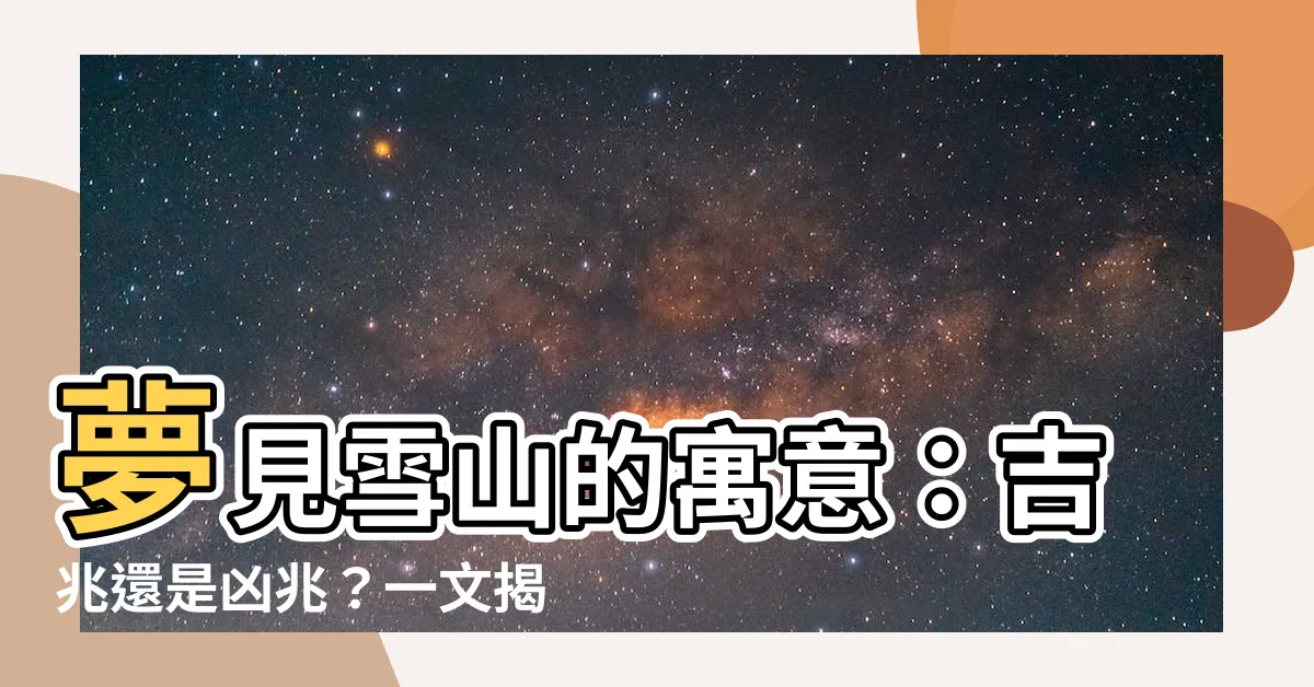 【夢見雪山】夢見雪山的寓意：吉兆還是凶兆？一文揭曉