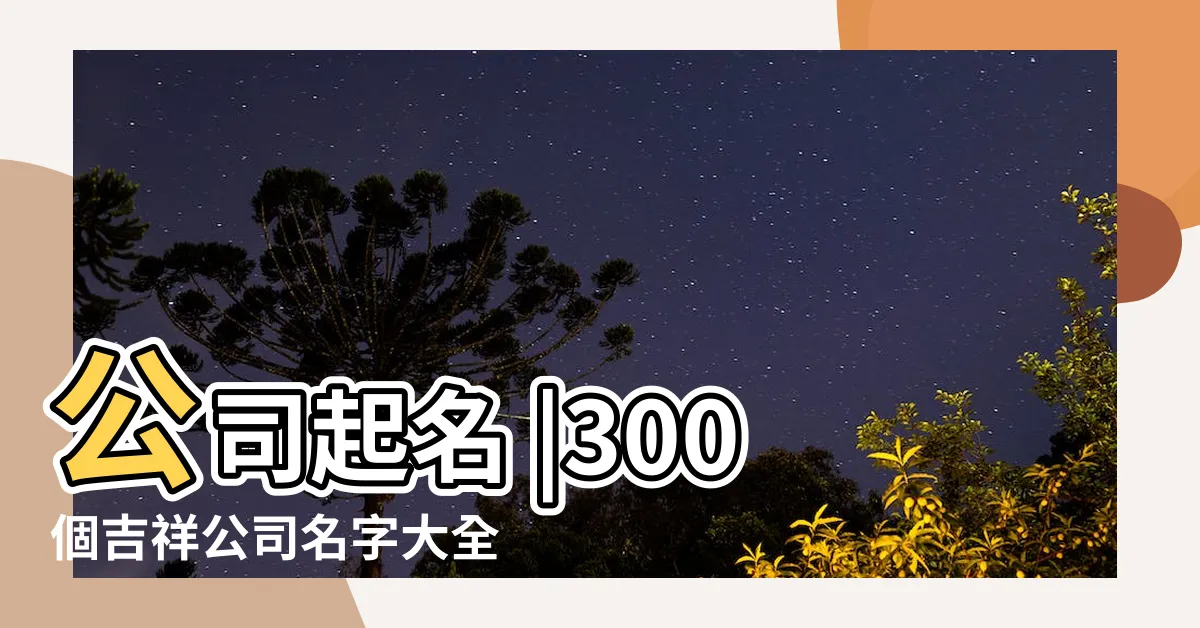 【公司名字大全】公司起名 |300個吉祥公司名字大全 |公司取名大全 |
