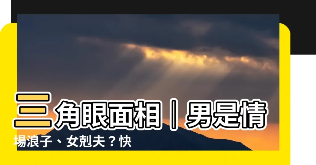 【倒三角眼面相】三角眼面相｜男是情場浪子、女剋夫？快用4招改善！