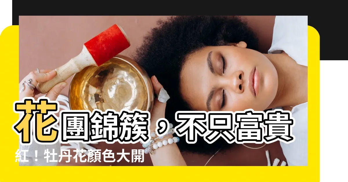 【牡丹花顏色】花團錦簇，不只富貴紅！牡丹花顏色大開箱