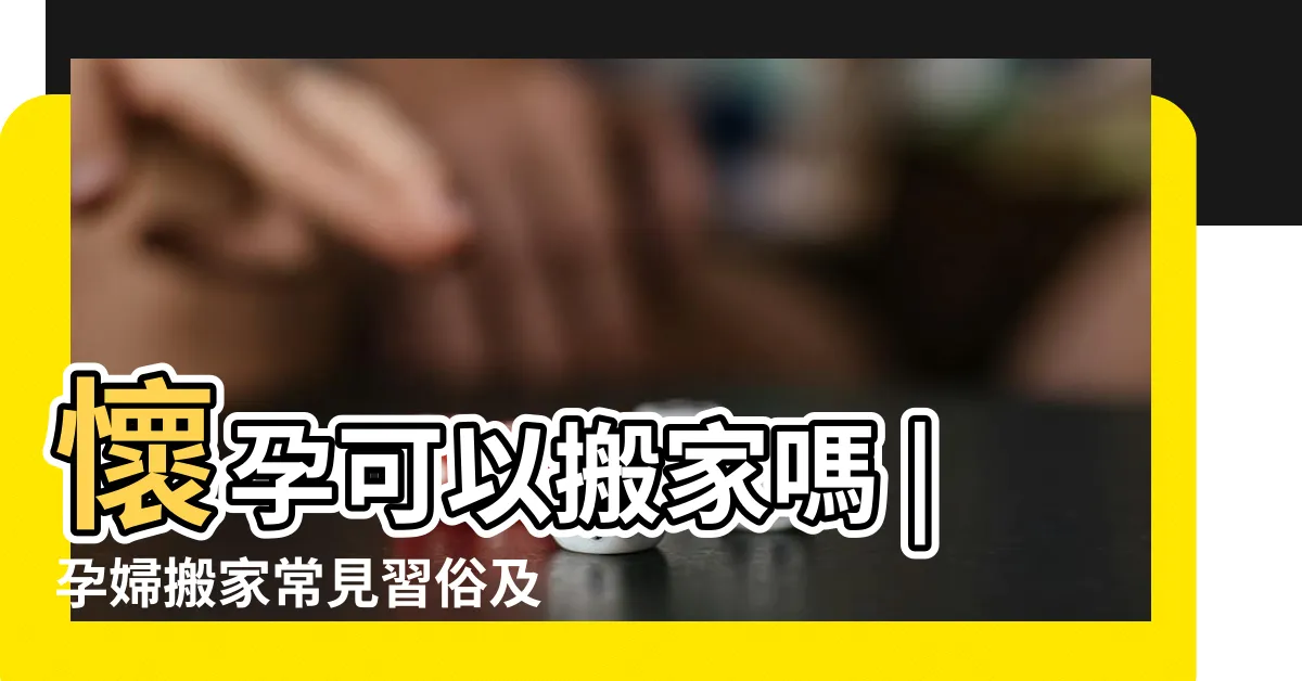 【懷孕 搬家 胎神】懷孕可以搬家嗎 |孕婦搬家常見習俗及4大禁忌 |懷孕搬家習俗要看日子嗎 |