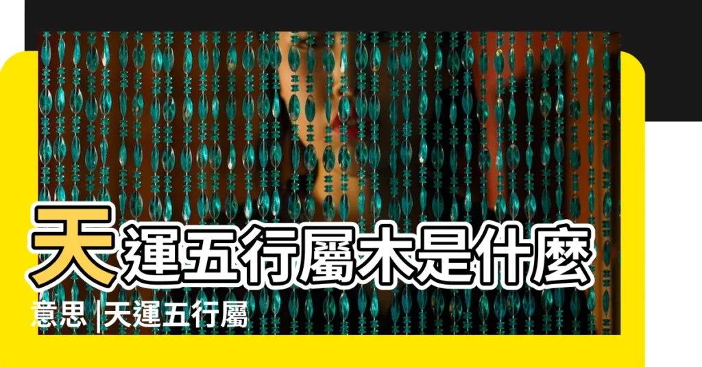 天運五行屬木是什麼意思 |天運五行屬木代表什麼 |天運五行木是什麼意思 |【天運五行屬木】