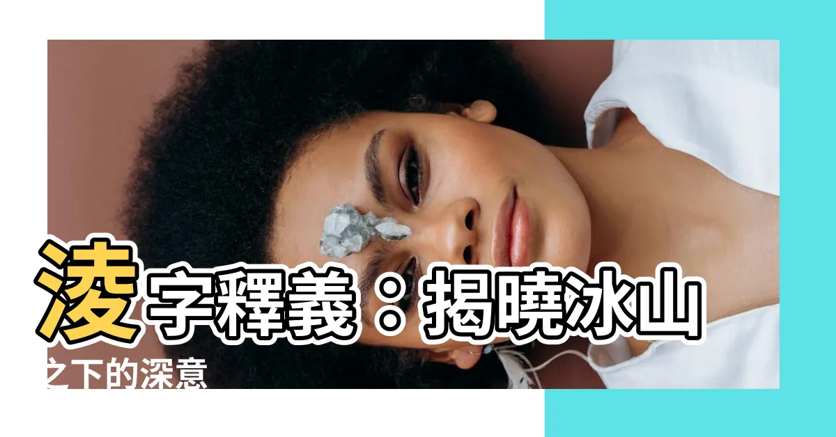 【淩的意思】淩字釋義：揭曉冰山之下的深意
