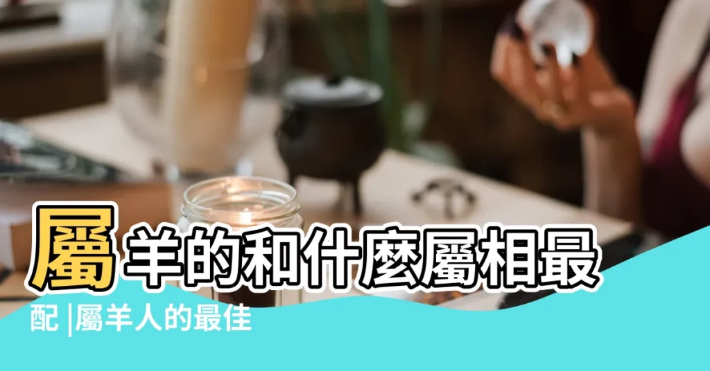 屬羊的和什麼屬相最配 |屬羊人的最佳配偶是什麼 |屬羊人最佳配偶屬什麼 |【屬羊人與什麼屬相交往最合適】