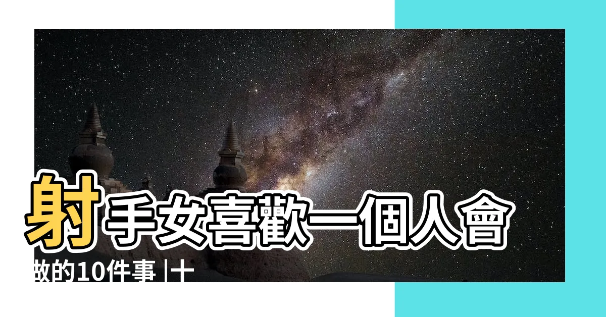 【射手女日久生情】射手女喜歡一個人會做的10件事 |十二星座的愛情邏輯到底是什麼 |的12個人格特質 |