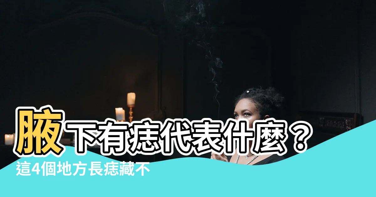 【腋下有痣代表什麼】腋下有痣代表什麼？這4個地方長痣藏不住的富貴與成就