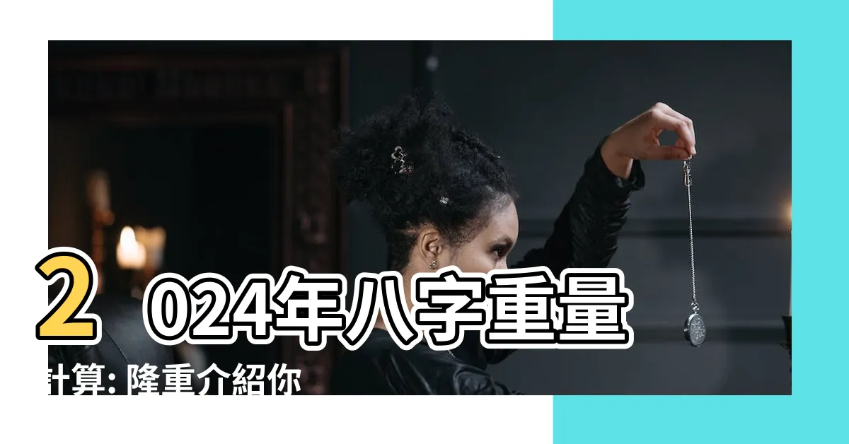 【2024八字重量】2024年八字重量計算: 隆重介紹你可能還不知道的奇蹟!