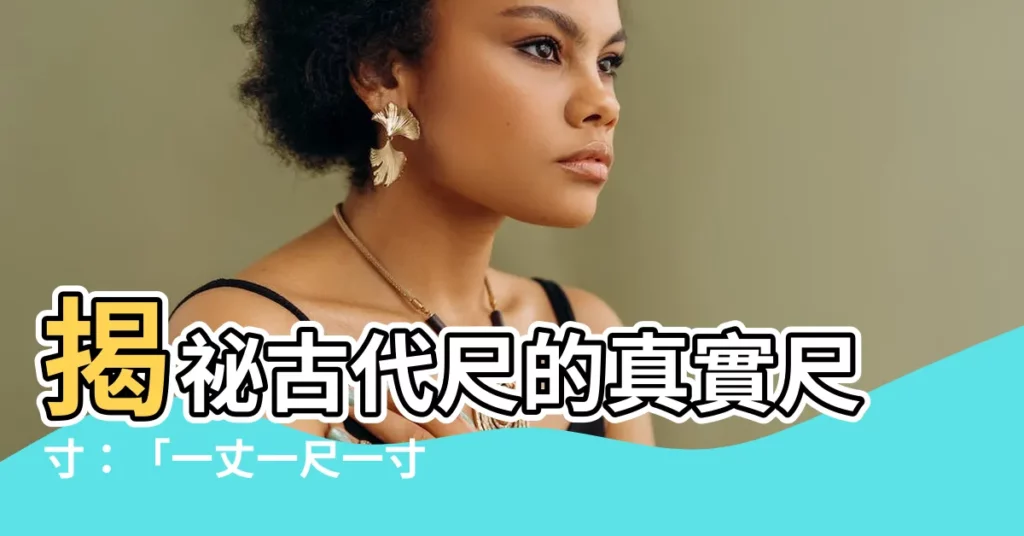 【古代 尺】揭秘古代尺的真實尺寸：「一丈一尺一寸」有多長？