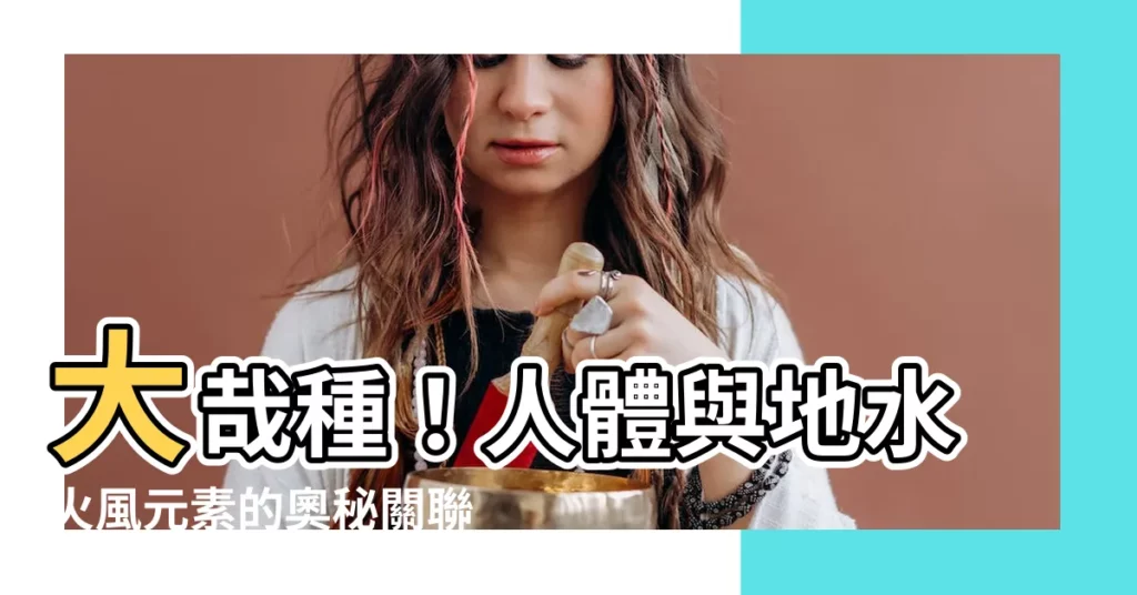 【地水火風元素】大哉種!人體與地水火風元素的奧秘關聯