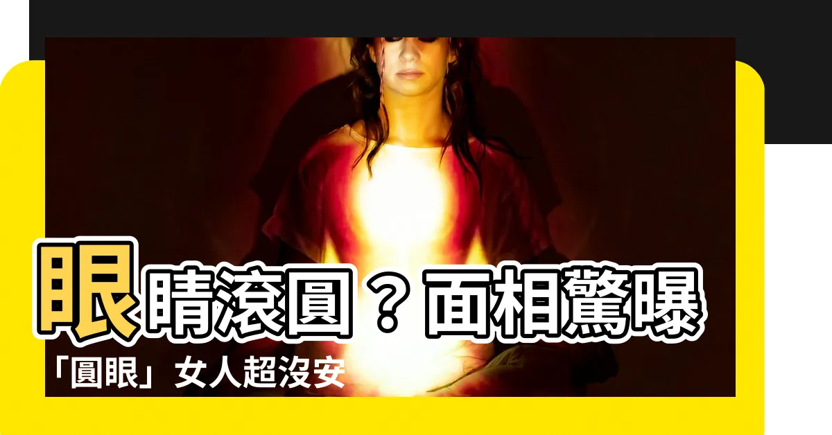 【眼睛圓 面相】眼睛滾圓？面相驚曝「圓眼」女人超沒安全感，最愛大叔擁抱