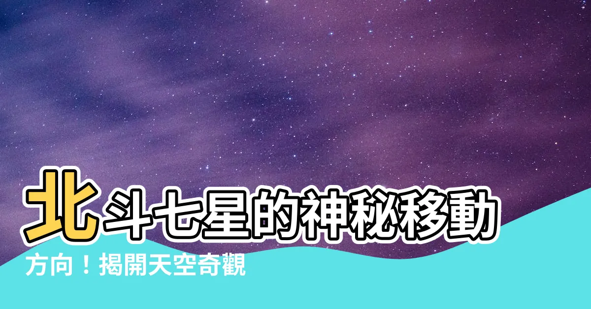 【北斗七星移動方向】北斗七星的神秘移動方向！揭開天空奇觀的神秘軌跡