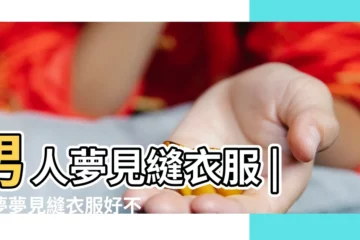【夢見自己丈夫縫衣服】男人夢見縫衣服 |做夢夢見縫衣服好不好 |夢見補衣服 |