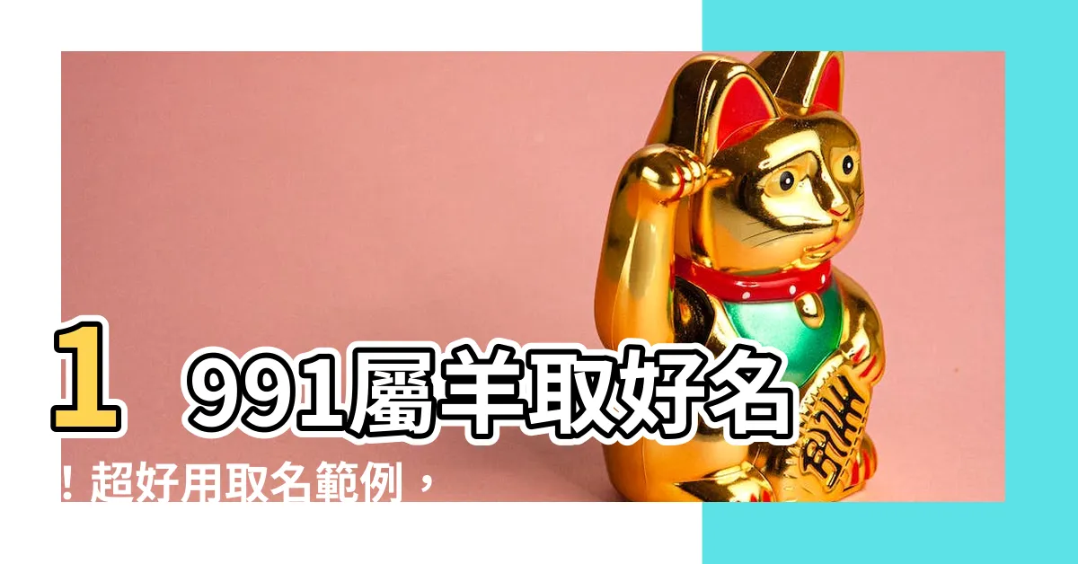 【1991羊適合名字】1991屬羊取好名！超好用取名範例，寓意吉利好運一整天！