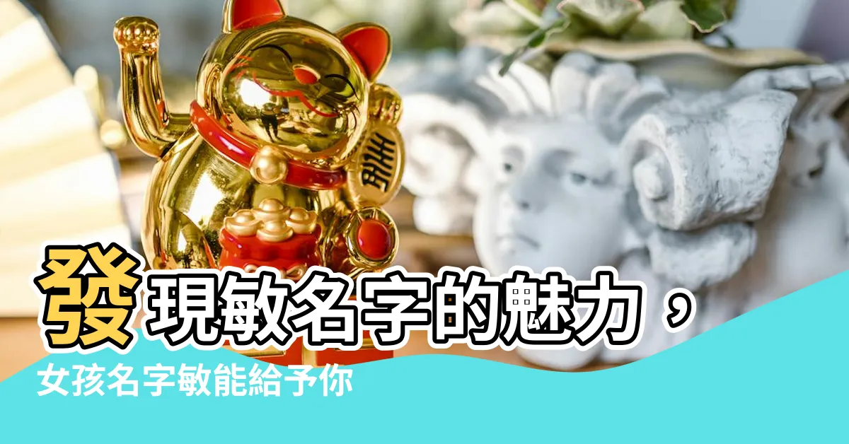 【敏名字】發現敏名字的魅力，女孩名字敏能給予你什麼？｜冠全派