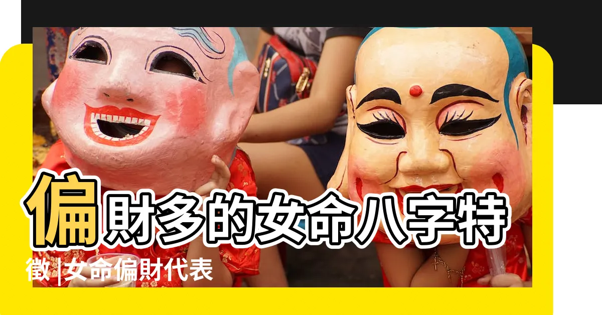 【偏財女】偏財多的女命八字特徵 |女命偏財代表什麼意思 |偏財格女命的特點好不好 |