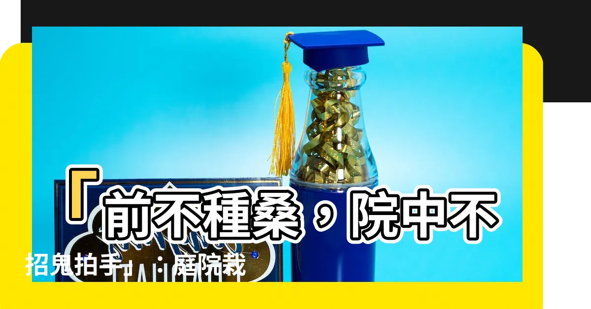 【前不種桑】「前不種桑，院中不招鬼拍手」：庭院栽種風水的禁忌！