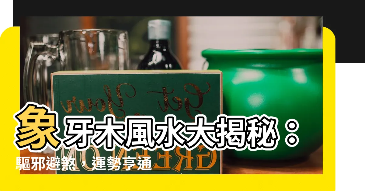 【象牙木風水】象牙木風水大揭秘：驅邪避煞，運勢亨通的家居法寶