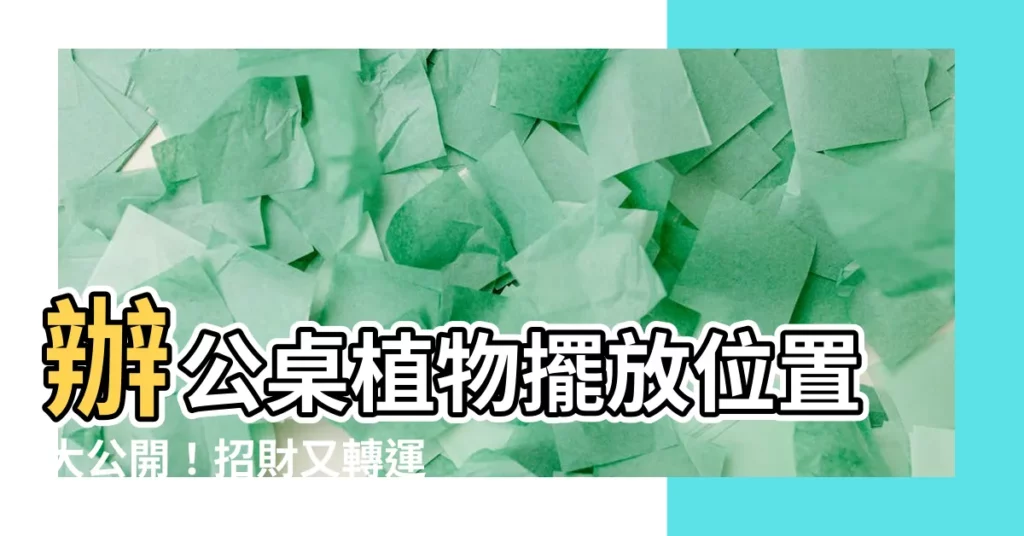 【辦公桌植物擺放位置】辦公桌植物擺放位置大公開！招財又轉運，提升工作效率！