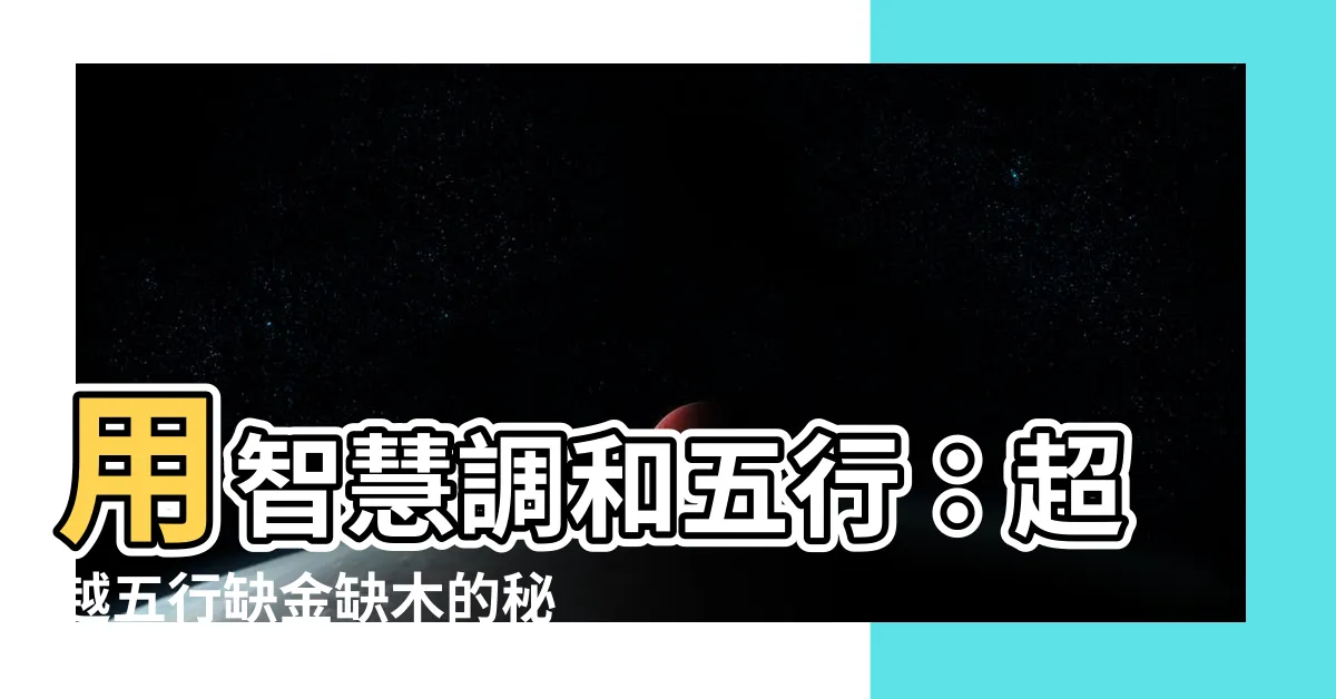 【五行缺金缺木】用智慧調和五行：超越五行缺金缺木的秘訣