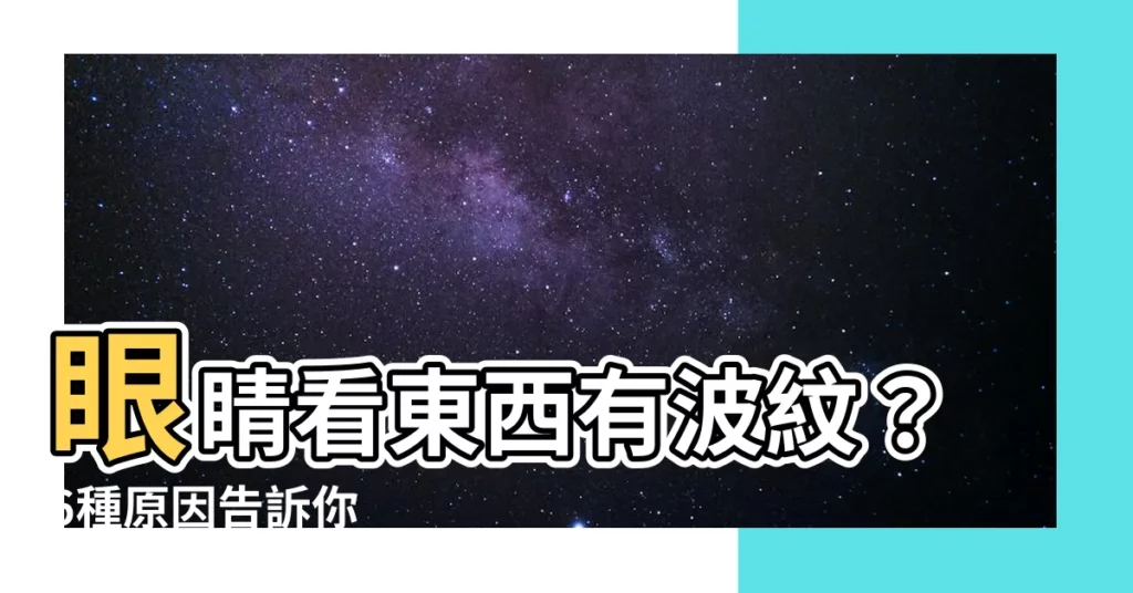 【眼睛 波紋】眼睛看東西有波紋？6種原因告訴你