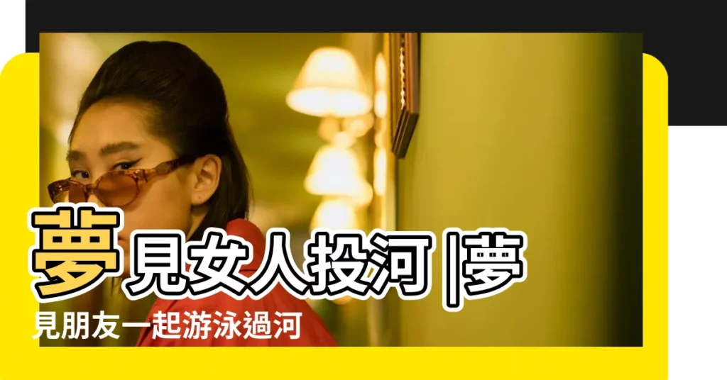 夢見女人投河 |夢見朋友一起游泳過河 |夢見女人過河 |【夢見和異性朋友過河】