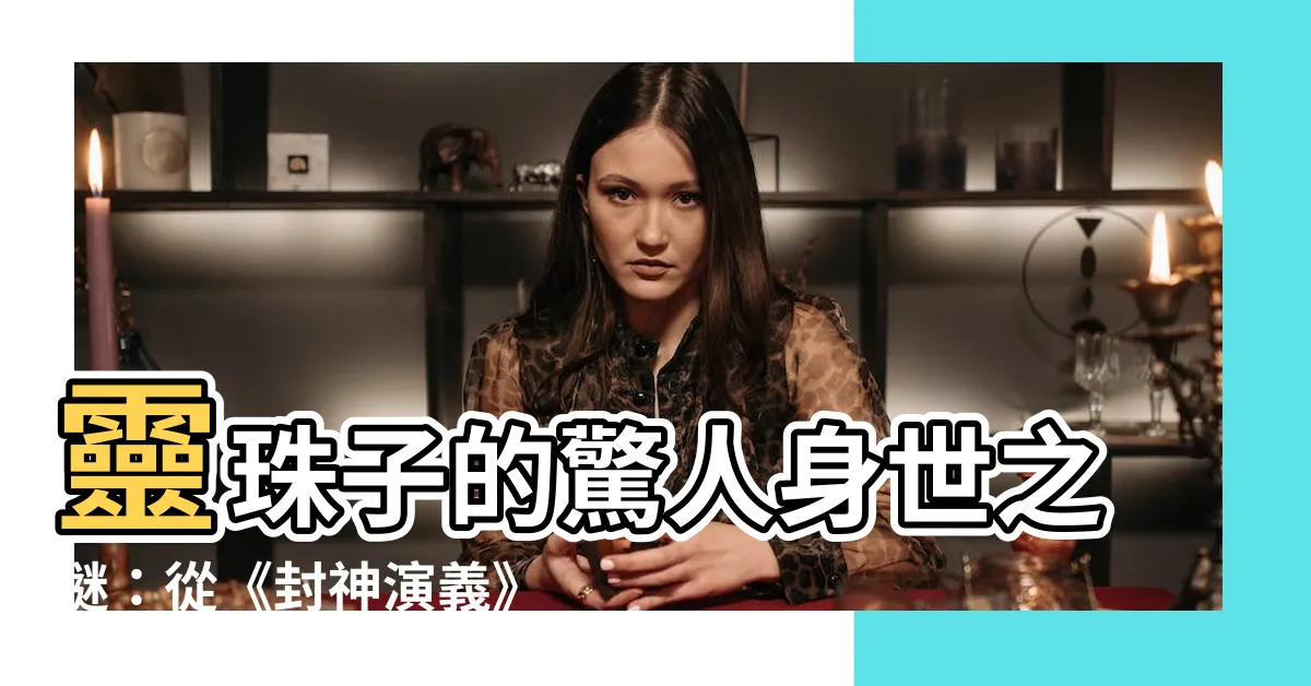 【靈珠子】靈珠子的驚人身世之謎：從《封神演義》到現代揭秘