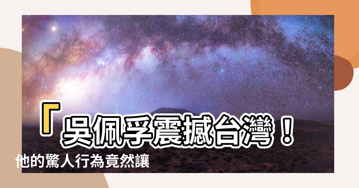 【吳佩孚】「吳佩孚震撼台灣！他的驚人行為竟然讓全國震驚到無言以對！」