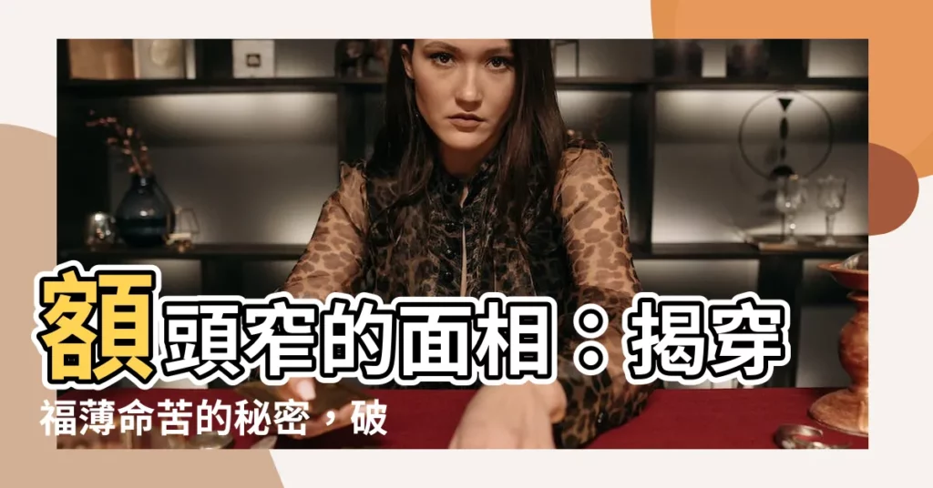 【額頭窄 面相】額頭窄的面相：揭穿福薄命苦的秘密，破解一生操勞的運勢
