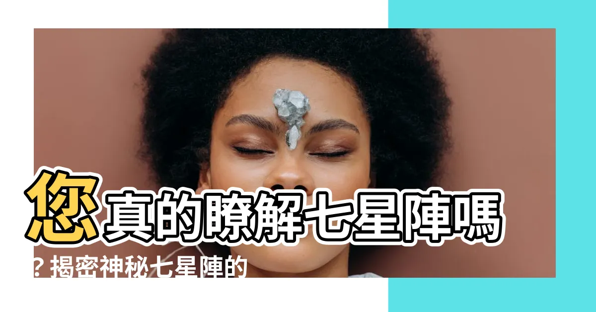 【七星陣是什麼】您真的瞭解七星陣嗎？揭密神秘七星陣的本質
